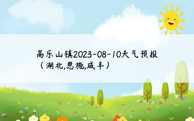 高乐山镇2023-08-10天气预报（湖北,恩施,咸丰）