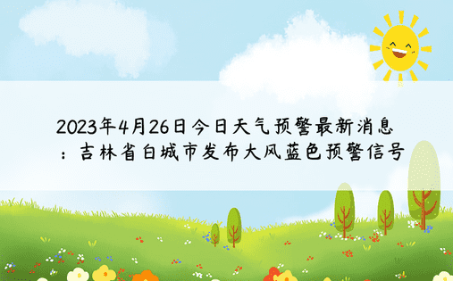 2023年4月26日今日天气预警最新消息：吉林省白城市发布大风蓝色预警信号