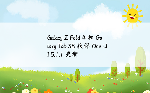 Galaxy Z Fold 4 和 Galaxy Tab S8 获得 One UI 5.1.1 更新