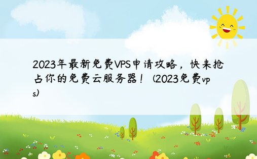 2023年最新免费VPS申请攻略，快来抢占你的免费云服务器！ (2023免费vps)