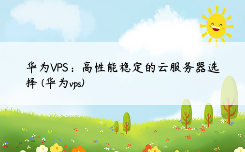 华为VPS：高性能稳定的云服务器选择 (华为vps)