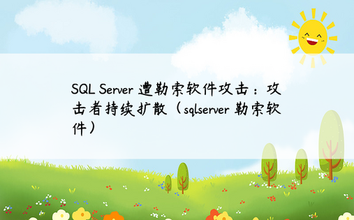 SQL Server 遭勒索软件攻击：攻击者持续扩散（sqlserver 勒索软件） 