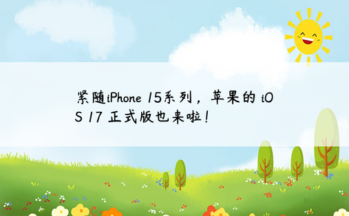 紧随iPhone 15系列，苹果的 iOS 17 正式版也来啦！