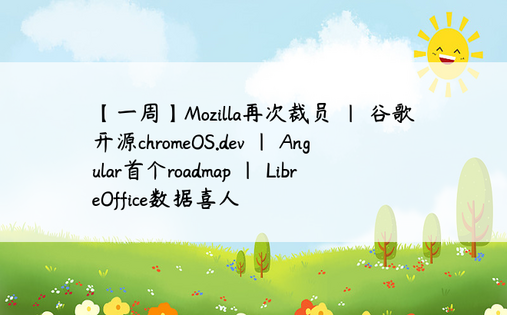 【一周】Mozilla再次裁员 | 谷歌开源chromeOS.dev | Angular首个roadmap | LibreOffice数据喜人