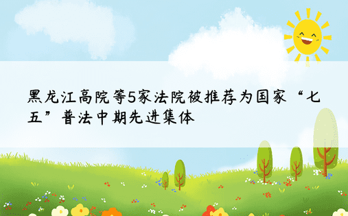 黑龙江高院等5家法院被推荐为国家“七五”普法中期先进集体