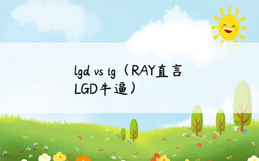 lgd vs ig（RAY直言LGD牛逼）