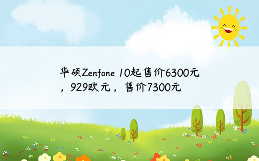 华硕Zenfone 10起售价6300元，929欧元，售价7300元