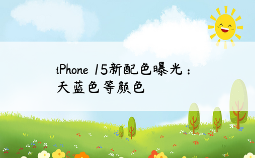 iPhone 15新配色曝光：天蓝色等颜色