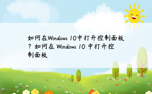 如何在Windows 10中打开控制面板？如何在 Windows 10 中打开控制面板