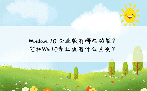 Windows 10 企业版有哪些功能？它和Win10专业版有什么区别？ 