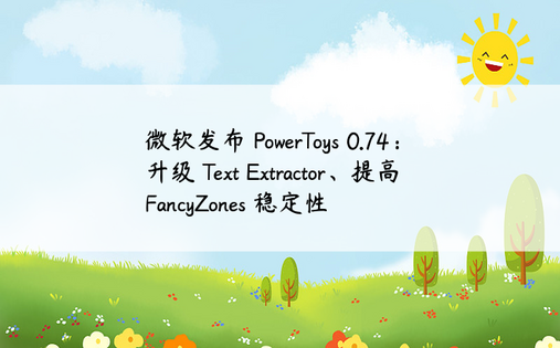 微软发布 PowerToys 0.74：升级 Text Extractor、提高 FancyZones 稳定性