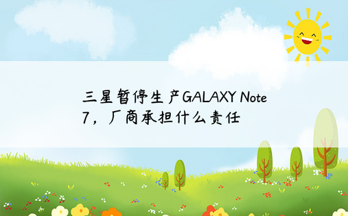 三星暂停生产GALAXY Note 7，厂商承担什么责任