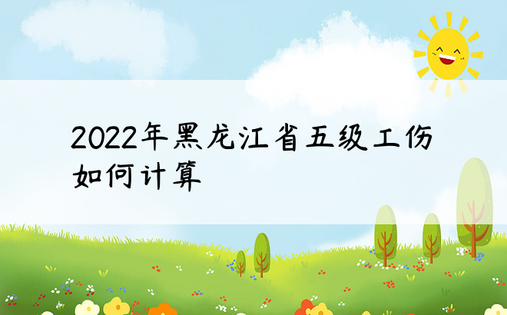 2022年黑龙江省五级工伤如何计算