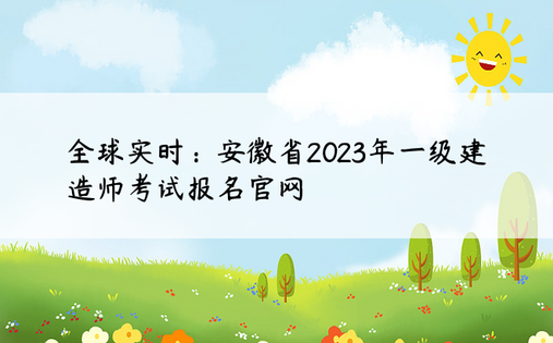 全球实时：安徽省2023年一级建造师考试报名官网