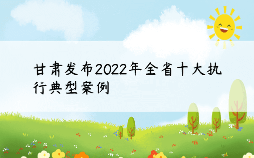 甘肃发布2022年全省十大执行典型案例