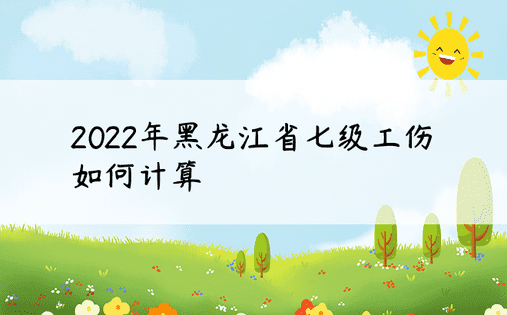 2022年黑龙江省七级工伤如何计算