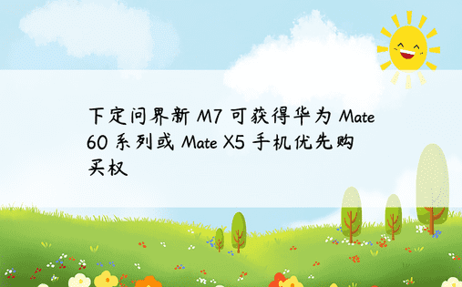 下定问界新 M7 可获得华为 Mate 60 系列或 Mate X5 手机优先购买权