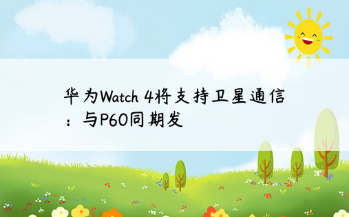 华为Watch 4将支持卫星通信：与P60同期发