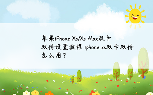 苹果iPhone Xs/Xs Max双卡双待设置教程 iphone xs双卡双待怎么用？