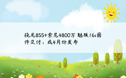 骁龙855+索尼4800万 魅族16s固件交付：或4月份发布