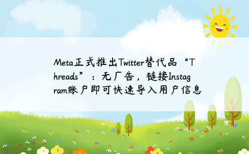 Meta正式推出Twitter替代品“Threads”：无广告，链接Instagram账户即可快速导入用户信息