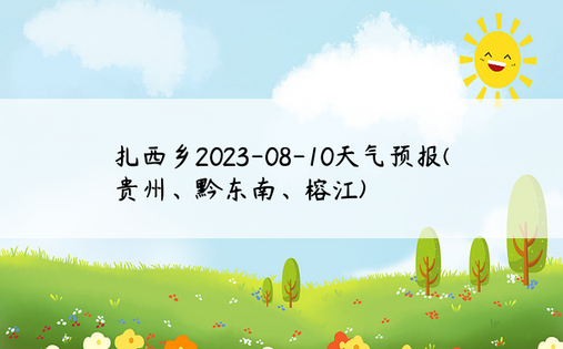 扎西乡2023-08-10天气预报(贵州、黔东南、榕江)
