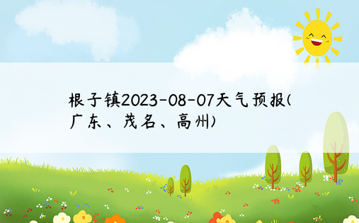 根子镇2023-08-07天气预报(广东、茂名、高州)
