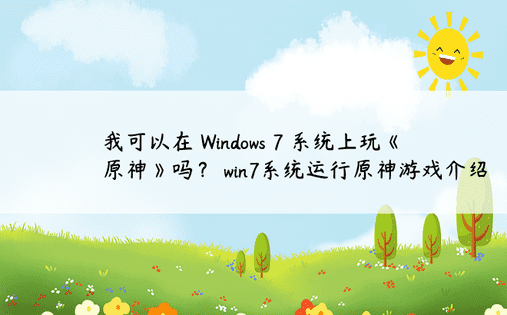 我可以在 Windows 7 系统上玩《原神》吗？ win7系统运行原神游戏介绍