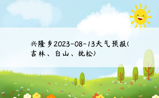 兴隆乡2023-08-13天气预报(吉林、白山、抚松)