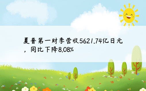 夏普第一财季营收5621.74亿日元，同比下降8.08%