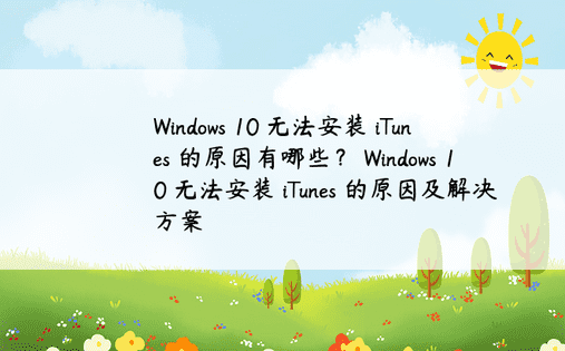 Windows 10 无法安装 iTunes 的原因有哪些？ Windows 10 无法安装 iTunes 的原因及解决方案 