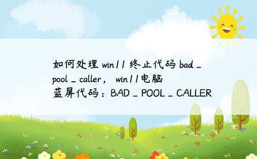 如何处理 win11 终止代码 bad_pool_caller， win11电脑蓝屏代码：BAD_POOL_CALLER