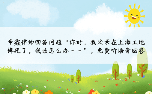 辛鑫律师回答问题“你好，我父亲在上海工地摔死了，我该怎么办……”，免费听语音回答
