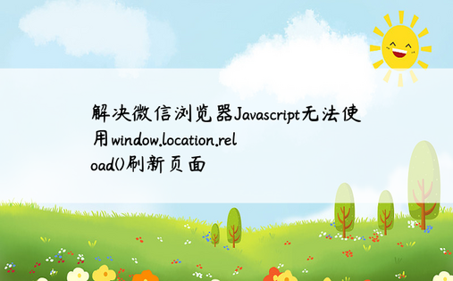 解决微信浏览器Javascript无法使用window.location.reload()刷新页面