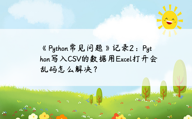 
《Python常见问题》记录2：Python写入CSV的数据用Excel打开会乱码怎么解决？