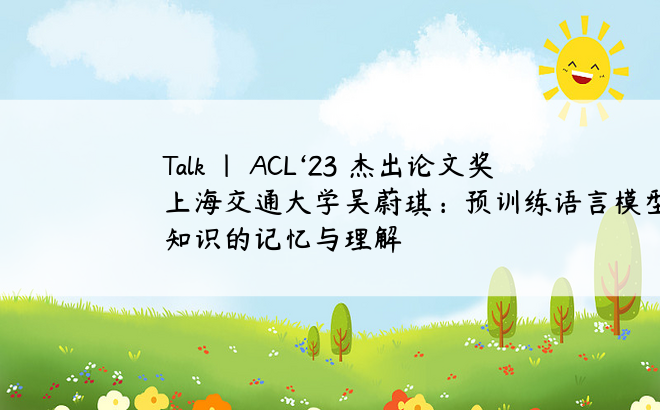 
Talk | ACL‘23 杰出论文奖上海交通大学吴蔚琪：预训练语言模型对本体知识的记忆与理解