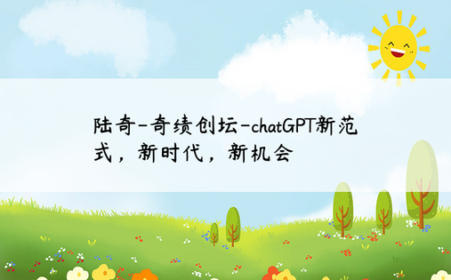 
陆奇-奇绩创坛-chatGPT新范式，新时代，新机会