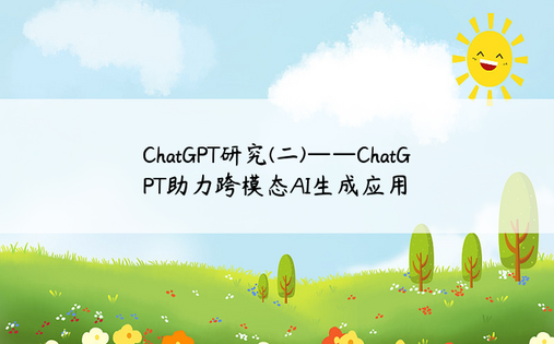 
ChatGPT研究(二)——ChatGPT助力跨模态AI生成应用