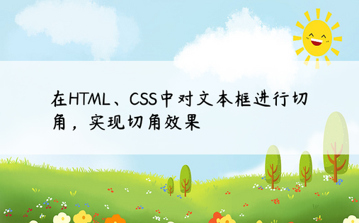 在HTML、CSS中对文本框进行切角，实现切角效果