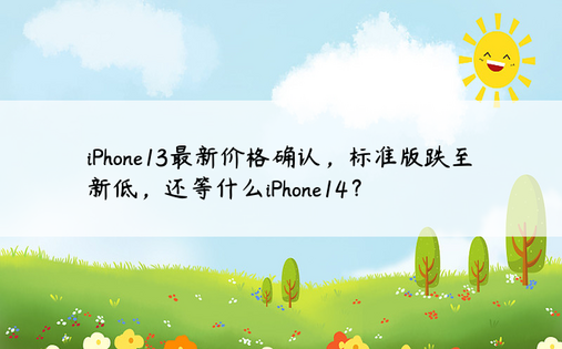 iPhone13最新价格确认，标准版跌至新低，还等什么iPhone14？