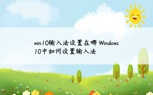 win10输入法设置在哪 Windows 10中如何设置输入法