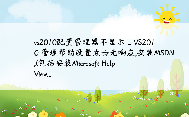 vs2010配置管理器不显示_VS2010 管理帮助设置点击无响应,安装MSDN,(包括安装Microsoft Help View...