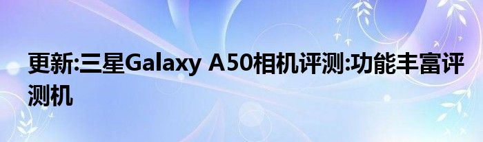 更新:三星Galaxy A50相机评测:功能丰富评测机
