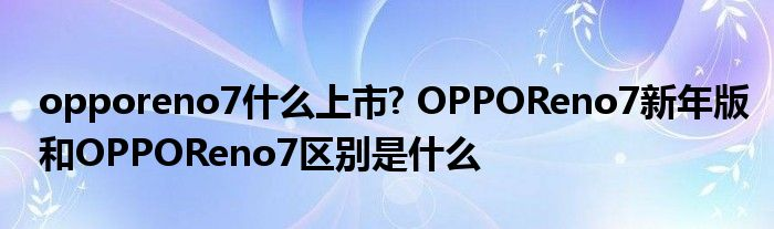 opporeno7什么上市? OPPOReno7新年版和OPPOReno7区别是什么 