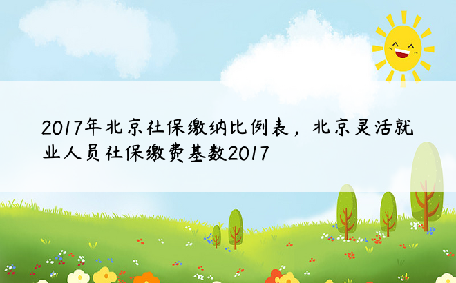 2017年北京社保缴纳比例表，北京灵活就业人员社保缴费基数2017