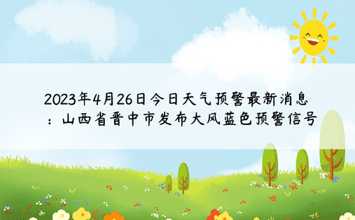 2023年4月26日今日天气预警最新消息：山西省晋中市发布大风蓝色预警信号