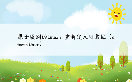 原子级别的Linux：重新定义可靠性（atomic linux）