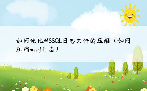 如何优化MSSQL日志文件的压缩（如何压缩mssql日志）