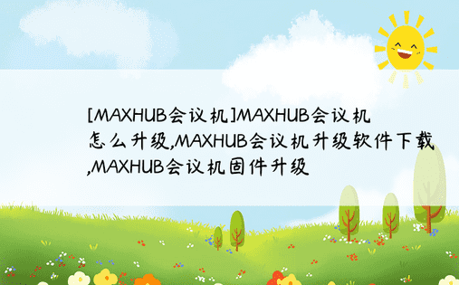[MAXHUB会议机]MAXHUB会议机怎么升级,MAXHUB会议机升级软件下载,MAXHUB会议机固件升级