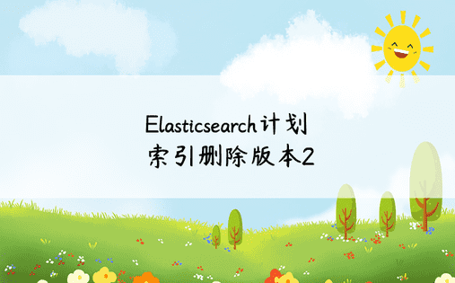 Elasticsearch计划索引删除版本2